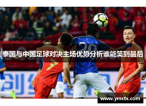 泰国与中国足球对决主场优势分析谁能笑到最后