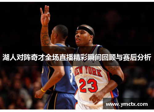 湖人对阵奇才全场直播精彩瞬间回顾与赛后分析