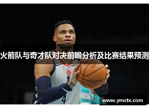 火箭队与奇才队对决前瞻分析及比赛结果预测