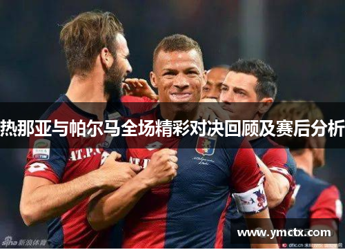 热那亚与帕尔马全场精彩对决回顾及赛后分析