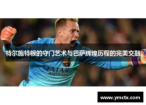 特尔施特根的守门艺术与巴萨辉煌历程的完美交融