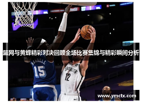 篮网与黄蜂精彩对决回顾全场比赛集锦与精彩瞬间分析